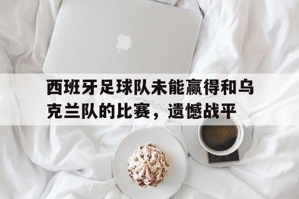 包含西班牙足球队未能赢得和乌克兰队的比赛，遗憾战平的词条
