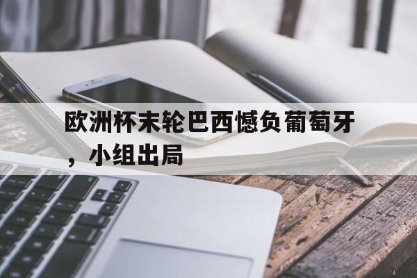 关于欧洲杯末轮巴西憾负葡萄牙，小组出局的信息
