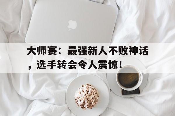 大师赛：最强新人不败神话，选手转会令人震惊！