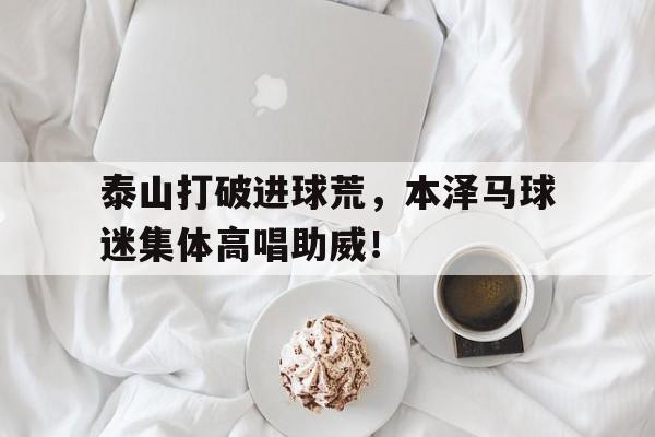 泰山打破进球荒,本泽马球迷集体高唱助威! 泰山打破进球荒,本泽马球迷集体高唱助威!